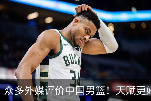 众多外媒评价中国男篮！天赋更好，打法却过时
